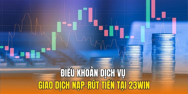 Điều khoản dịch vụ giao dịch nạp-rút tiền tại 23Win