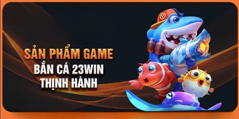 Giới thiệu 23Win với sảnh bắn cá đổi thưởng vô cùng hấp dẫn